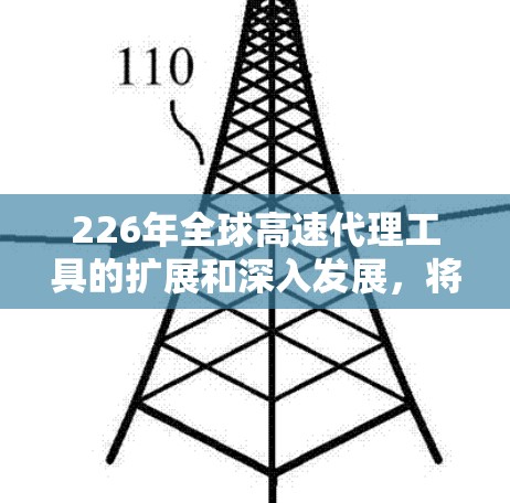 226年全球高速代理工具的扩展和深入发展，将推动物流效率的提升、风险管理的优化以及供应链的智能化转型。以下是针对这一主题的详细分析