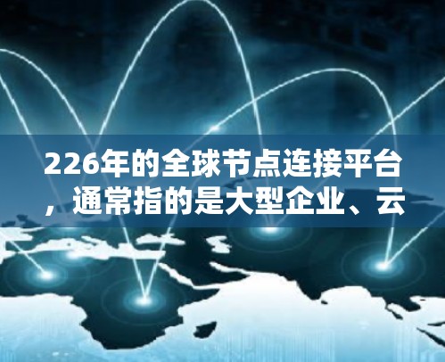 226年的全球节点连接平台，通常指的是大型企业、云计算平台、医疗平台、金融平台等，这些平台都基于226年的技术趋势和行业需求。以下是一些可能的226年全球节点连接平台的特点和发展方向