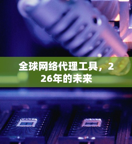 全球网络代理工具，226年的未来