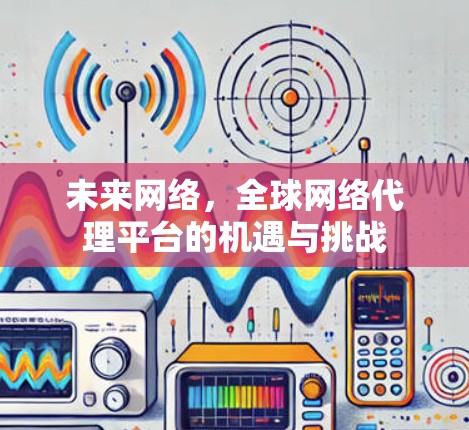 未来网络，全球网络代理平台的机遇与挑战