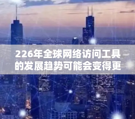 226年全球网络访问工具的发展趋势可能会变得更加智能、高效和融合，以应对未来增长和技术挑战。以下是226年全球网络访问工具可能的发展趋势