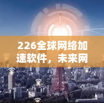 226全球网络加速软件，未来网络基础设施的新革命