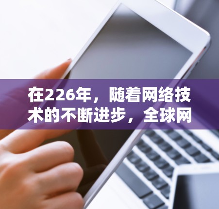 在226年，随着网络技术的不断进步，全球网络加速软件的选择会更加多样化和专业。以下是一些推荐的网络加速软件，它们在性能、安全性和易用性上都有所优势，适合各种网络环境