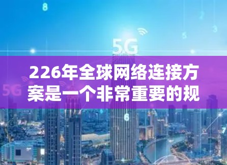 226年全球网络连接方案是一个非常重要的规划，旨在为全球用户提供一个高速、可靠的网络连接网络。以下是一些可能涉及的全球网络连接方案的要点和考虑因素
