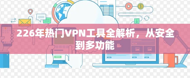 226年热门VPN工具全解析，从安全到多功能
