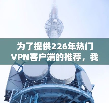 为了提供226年热门VPN客户端的推荐,我需要考虑用户的使用场景和需求。226年,随着技术的进步,用户可能会更注重安全性、隐私性和兼容性。以下是一些可能在226年推出的新款或热门VPN客户端,供参考 为了提供226年热门VPN客户端的推荐,我需要考虑用户的使用场景和需求。226年,随着技术的进步,用户可能会更注重安全性、隐私性和兼容性。以下是一些可能在226年推出的新款或热门VPN客户端,供参考