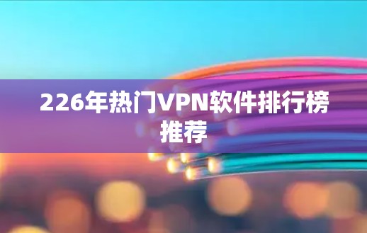 226年热门VPN软件排行榜推荐
