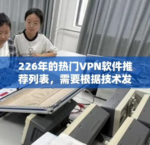 226年的热门VPN软件推荐列表，需要根据技术发展和用户需求来选择。以下是一些近年来受欢迎的VPN软件和工具，供参考