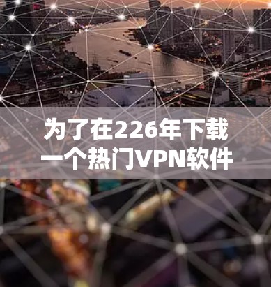 为了在226年下载一个热门VPN软件,以下是一些推荐的选项,根据你的使用习惯和需求来决定 为了在226年下载一个热门VPN软件,以下是一些推荐的选项,根据你的使用习惯和需求来决定