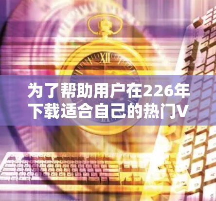 为了帮助用户在226年下载适合自己的热门VPN软件，以下是一些推荐的软件及其特点，供参考