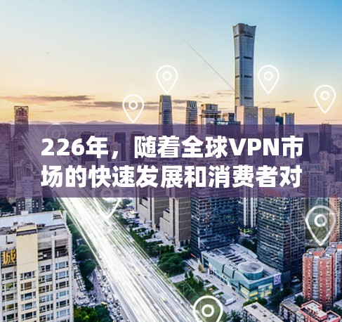 226年，随着全球VPN市场的快速发展和消费者对网络连接体验的提升，热门VPN梯子设备也日趋多样化和多样化。以下是几种受欢迎的VPN梯子设备推荐，涵盖不同需求和预算层次