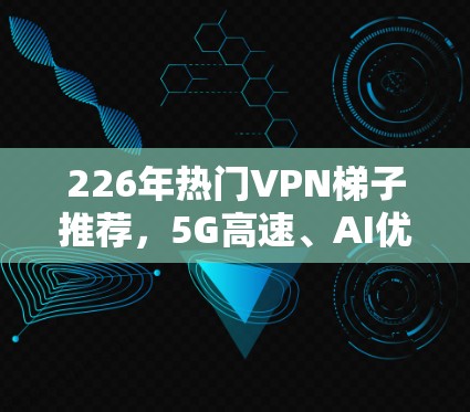 226年热门VPN梯子推荐，5G高速、AI优化、低延迟，让VPN连接更高效更安全