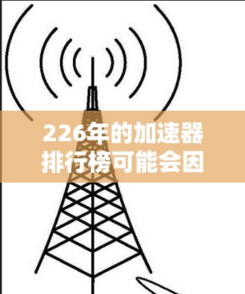 226年的加速器排行榜可能会因为技术的更新迭代和市场需求的变化而有所变化，但以下是一些在226年可能成为热门加速器的推荐类型和技术