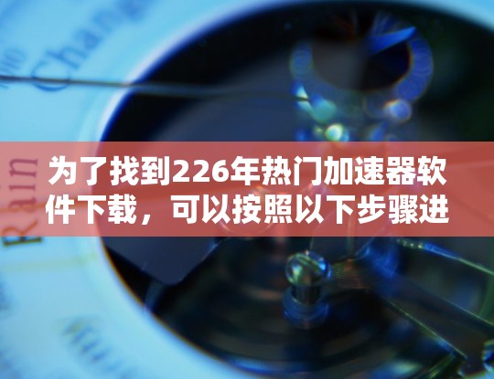 为了找到226年热门加速器软件下载，可以按照以下步骤进行