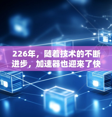 226年，随着技术的不断进步，加速器也迎来了快速增长的阶段。以下是226年热门加速器的推荐，涵盖云计算加速、Docker加速、硬件加速以及结合多种功能的工具
