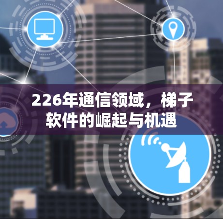 226年通信领域，梯子软件的崛起与机遇