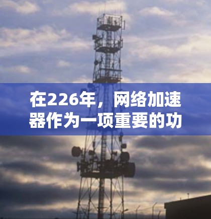 在226年,网络加速器作为一项重要的功能,逐渐向智能和友好的方向发展。以下是针对226年热门网络加速器的实验评测 在226年,网络加速器作为一项重要的功能,逐渐向智能和友好的方向发展。以下是针对226年热门网络加速器的实验评测