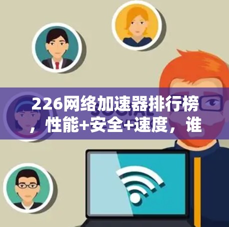 226网络加速器排行榜，性能+安全+速度，谁会成为你的首选？