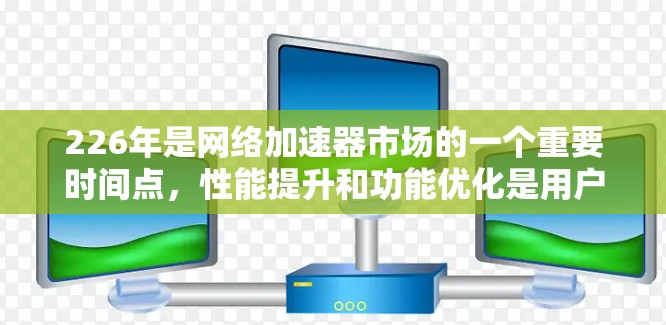 226年是网络加速器市场的一个重要时间点，性能提升和功能优化是用户关注的焦点。以下是226年热门网络加速器性能测试的主要特点和推荐