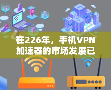 在226年，手机VPN加速器的市场发展已经进入了新的阶段，用户需求和需求趋势也在不断变化。以下是对226年手机VPN加速器排行的分析和推荐
