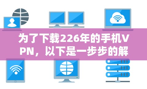 为了下载226年的手机VPN,以下是一步步的解决方案 为了下载226年的手机VPN,以下是一步步的解决方案