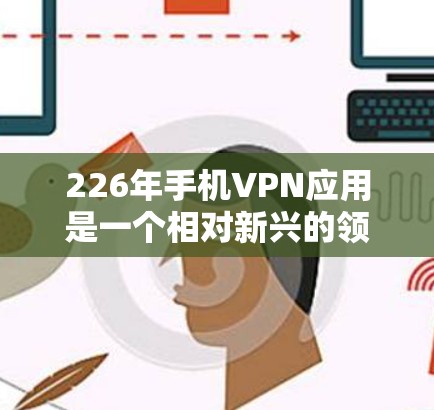 226年手机VPN应用是一个相对新兴的领域,因为手机的计算能力和存储功能显著提升,提供了更强大的安全保护和功能。以下是几个可能存在的226年手机VPN应用及其特点 226年手机VPN应用是一个相对新兴的领域,因为手机的计算能力和存储功能显著提升,提供了更强大的安全保护和功能。以下是几个可能存在的226年手机VPN应用及其特点