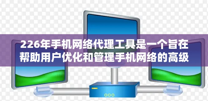 226年手机网络代理工具是一个旨在帮助用户优化和管理手机网络的高级软件工具,尤其适用于覆盖广、网络质量要求高、面对威胁较多的用户。以下是关于226年网络代理工具的详细分析 226年手机网络代理工具是一个旨在帮助用户优化和管理手机网络的高级软件工具,尤其适用于覆盖广、网络质量要求高、面对威胁较多的用户。以下是关于226年网络代理工具的详细分析