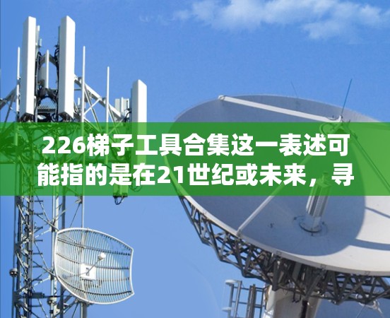 226梯子工具合集这一表述可能指的是在21世纪或未来,寻找一些长期适用的学习方法、工具或资源的合集。如果你指的是寻找学习方法或工具的合集,以下是一些长期有效的学习方法和工具推荐 226梯子工具合集这一表述可能指的是在21世纪或未来,寻找一些长期适用的学习方法、工具或资源的合集。如果你指的是寻找学习方法或工具的合集,以下是一些长期有效的学习方法和工具推荐