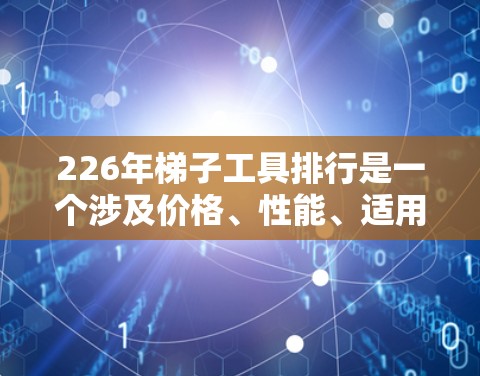 226年梯子工具排行是一个涉及价格、性能、适用场景以及品牌知名度等多个因素的全面分析。以下是基于这些因素的详细分析 226年梯子工具排行是一个涉及价格、性能、适用场景以及品牌知名度等多个因素的全面分析。以下是基于这些因素的详细分析