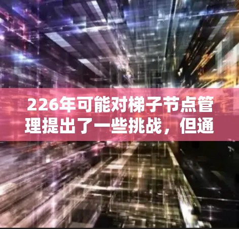 226年可能对梯子节点管理提出了一些挑战，但通过创新和适应性的策略，可以有效应对。以下是226年梯子节点管理的关键点和解决方案