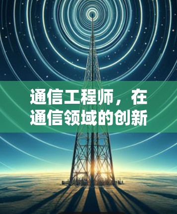 通信工程师，在通信领域的创新与责任
