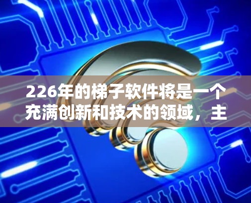 226年的梯子软件将是一个充满创新和技术的领域，主要趋势包括