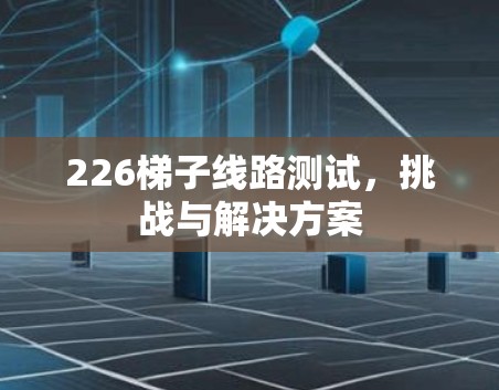 226梯子线路测试，挑战与解决方案