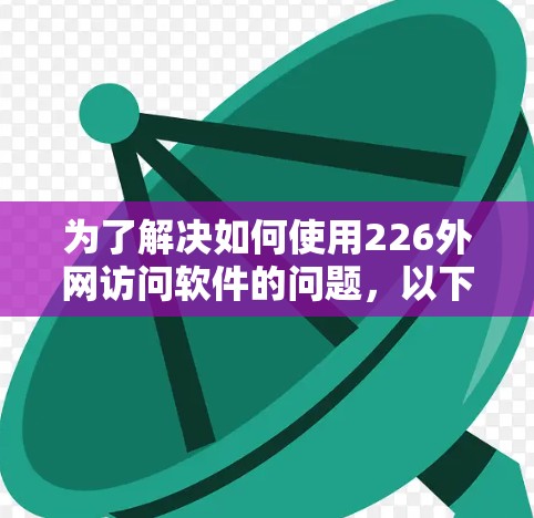 为了解决如何使用226外网访问软件的问题,以下是一个清晰的步骤指南 为了解决如何使用226外网访问软件的问题,以下是一个清晰的步骤指南