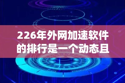 226年外网加速软件的排行是一个动态且 evolving的过程，需要综合考虑多个因素来构建一个全面且准确的列表。以下是构建226年外网加速软件排行的步骤