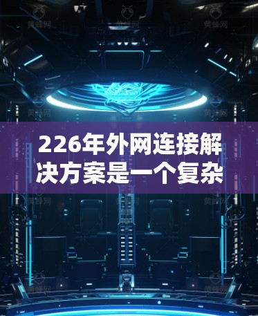 226年外网连接解决方案是一个复杂且关键的项目,涉及多个技术领域和管理方面的优化。以下是该解决方案的详细分析 226年外网连接解决方案是一个复杂且关键的项目,涉及多个技术领域和管理方面的优化。以下是该解决方案的详细分析
