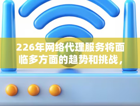 226年网络代理服务将面临多方面的趋势和挑战，以下是一些可以预见和推荐的热点和趋势，以及相应的网络代理服务