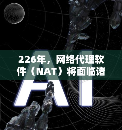 226年，网络代理软件（NAT）将面临诸多挑战和机遇，随着人工智能（AI）区块链、IoT和边缘计算等技术的快速发展，这一领域将展现出前所未有的潜力。以下是对其发展的关键预测和方向