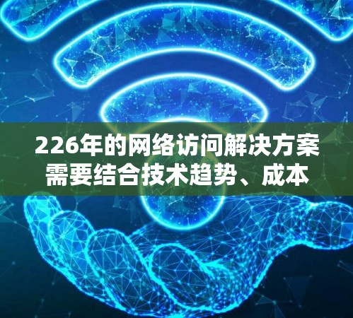 226年的网络访问解决方案需要结合技术趋势、成本优化和企业的实际需求来进行设计和实施。以下是一些可能的解决方案方向和要点