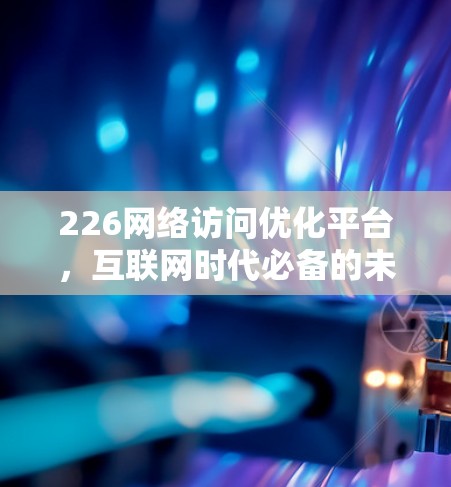 226网络访问优化平台，互联网时代必备的未来神器