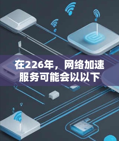 在226年，网络加速服务可能会以以下几个特点为主
