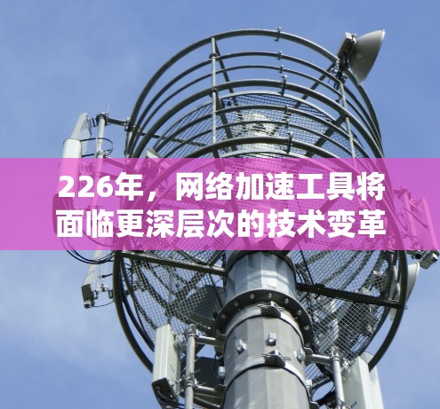 226年，网络加速工具将面临更深层次的技术变革，主要领域包括5G网络、AI和云服务的应用。以下是这一时期的详细预测