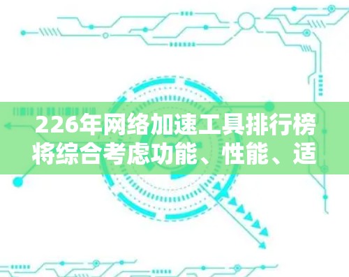 226年网络加速工具排行榜将综合考虑功能、性能、适用场景、更新频率以及市场表现等因素,反映出用户对不同用户群体的需求,从而提供更全面的工具推荐。以下是可能的工具排名和分析 226年网络加速工具排行榜将综合考虑功能、性能、适用场景、更新频率以及市场表现等因素,反映出用户对不同用户群体的需求,从而提供更全面的工具推荐。以下是可能的工具排名和分析