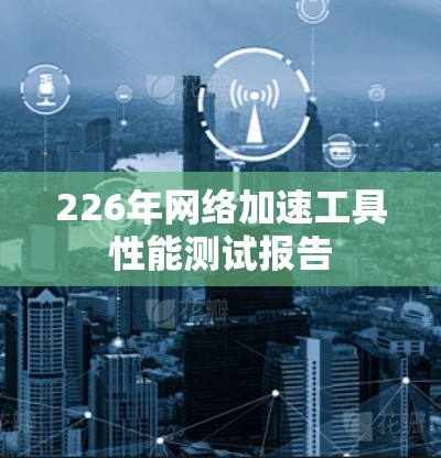 226年网络加速工具性能测试报告 226年网络加速工具性能测试报告