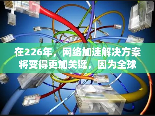 在226年，网络加速解决方案将变得更加关键，因为全球互联网流量的增加和用户需求的激增将导致传统的网络加速技术面临新的挑战。以下是一些226年网络加速解决方案的可能方向和趋势