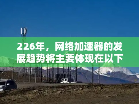 226年，网络加速器的发展趋势将主要体现在以下几个方面