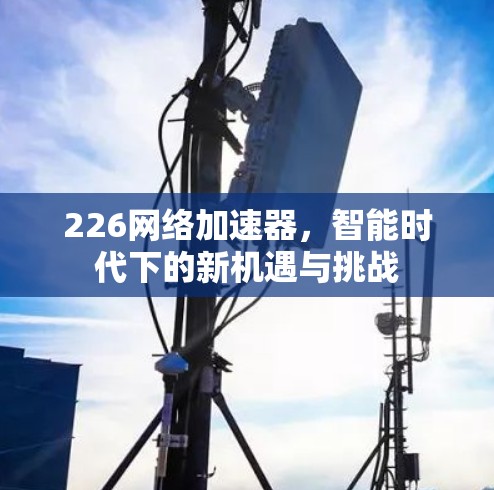 226网络加速器,智能时代下的新机遇与挑战 226网络加速器,智能时代下的新机遇与挑战