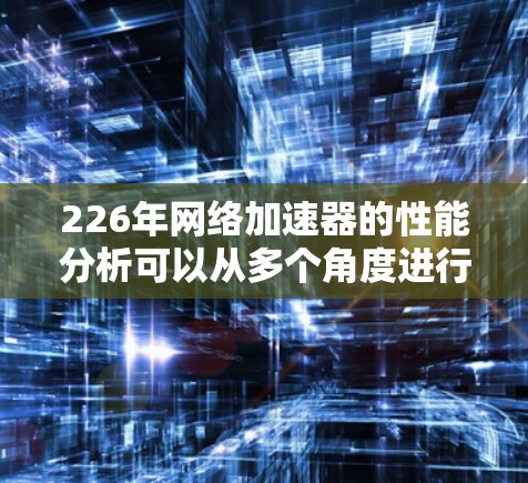 226年网络加速器的性能分析可以从多个角度进行，以下是详细的总结
