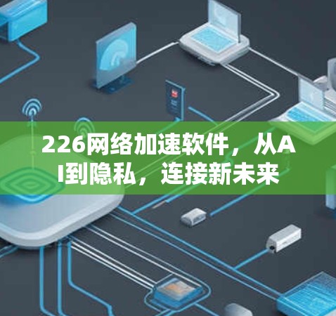 226网络加速软件,从AI到隐私,连接新未来 226网络加速软件,从AI到隐私,连接新未来