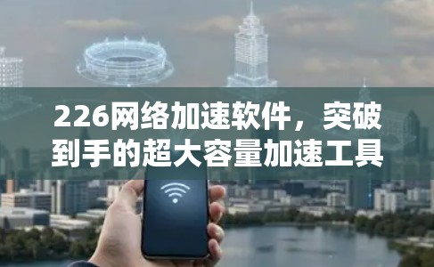 226网络加速软件,突破到手的超大容量加速工具 226网络加速软件,突破到手的超大容量加速工具